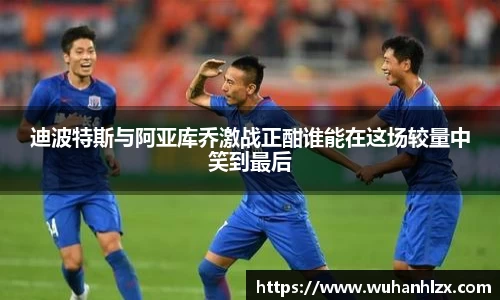 迪波特斯与阿亚库乔激战正酣谁能在这场较量中笑到最后